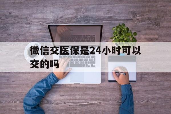 酒泉最新微信交医保是24小时可以交的吗方法分析(最方便真实的酒泉微信上交医保多久到账方法)