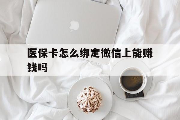 酒泉最新医保卡怎么绑定微信上能赚钱吗方法分析(最方便真实的酒泉医保卡如何绑定微信?方法)